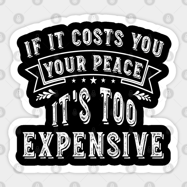 If It Costs You Your Peace It's Too Expensive If It Costs You Your